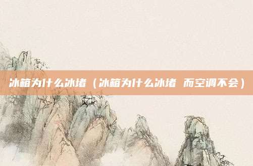 冰箱为什么冰堵（冰箱为什么冰堵 而空调不会）