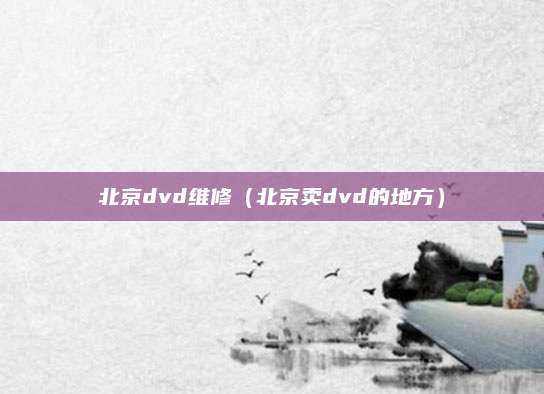 北京dvd维修（北京卖dvd的地方）