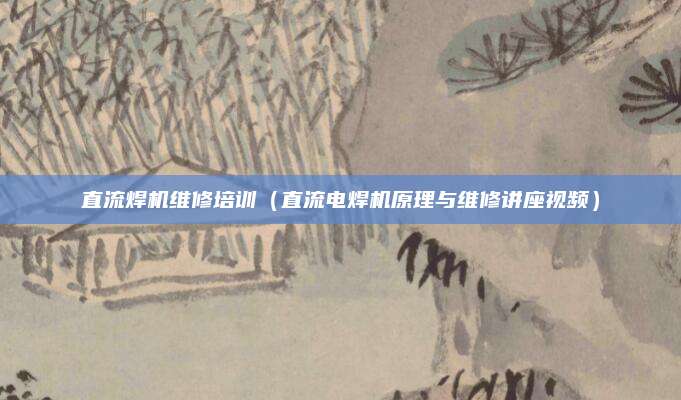 直流焊机维修培训（直流电焊机原理与维修讲座视频）