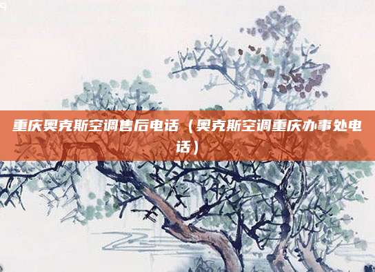 重庆奥克斯空调售后电话（奥克斯空调重庆办事处电话）