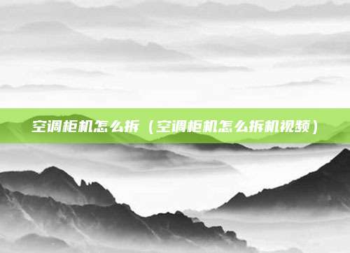 空调柜机怎么拆（空调柜机怎么拆机视频）