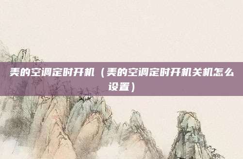 美的空调定时开机（美的空调定时开机关机怎么设置）