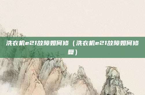洗衣机e21故障如何修（洗衣机e21故障如何修复）