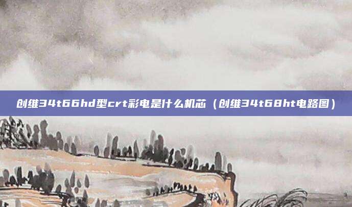 创维34t66hd型crt彩电是什么机芯（创维34t68ht电路图）
