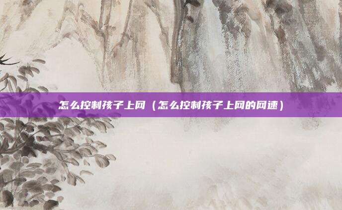怎么控制孩子上网（怎么控制孩子上网的网速）