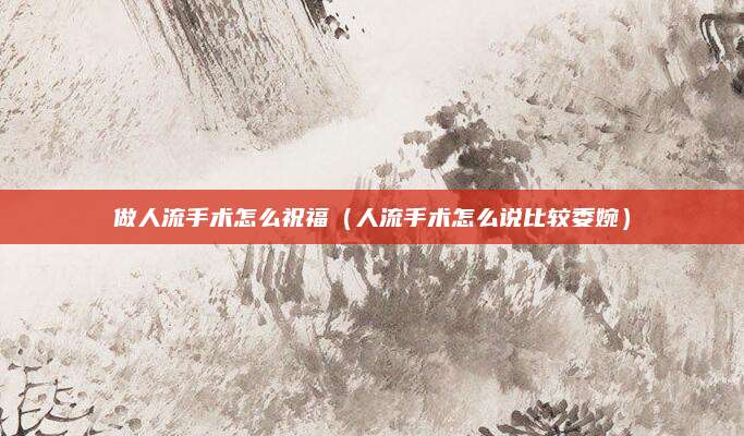做人流手术怎么祝福（人流手术怎么说比较委婉）