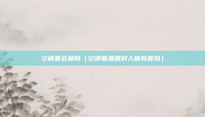 空调氟会漏吗（空调氟泄漏对人体有害吗）