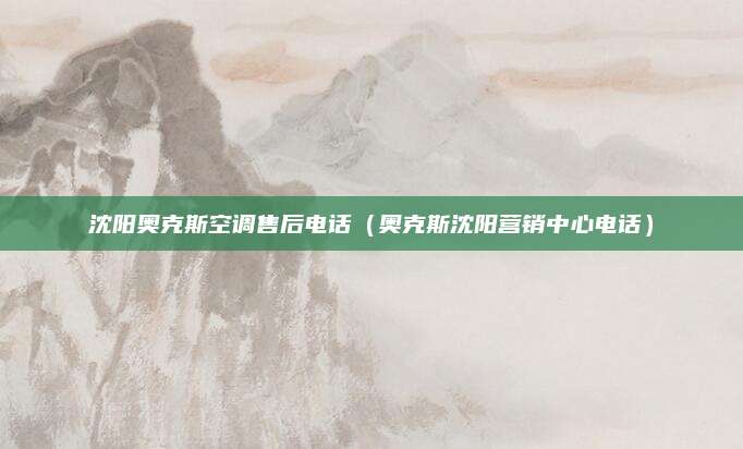 沈阳奥克斯空调售后电话（奥克斯沈阳营销中心电话）