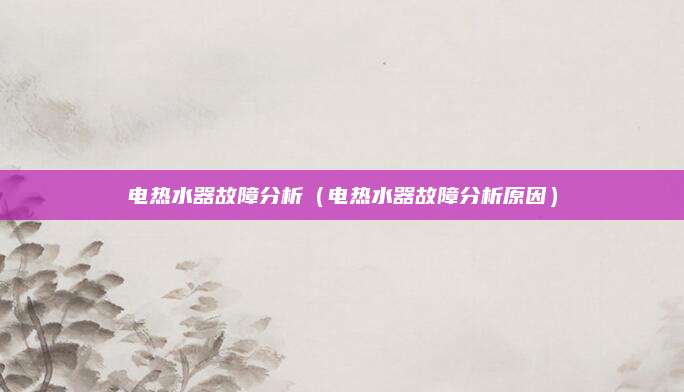 电热水器故障分析（电热水器故障分析原因）