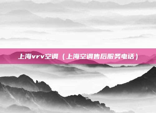 上海vrv空调（上海空调售后服务电话）