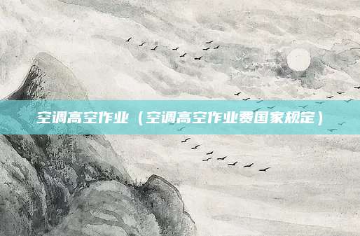 空调高空作业（空调高空作业费国家规定）