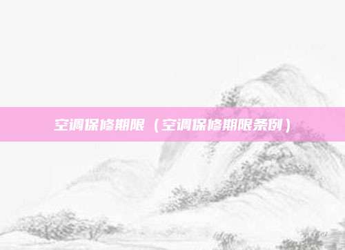 空调保修期限（空调保修期限条例）
