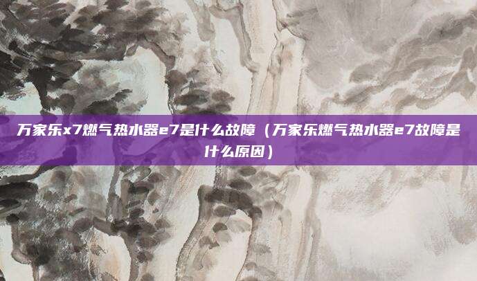 万家乐x7燃气热水器e7是什么故障（万家乐燃气热水器e7故障是什么原因）