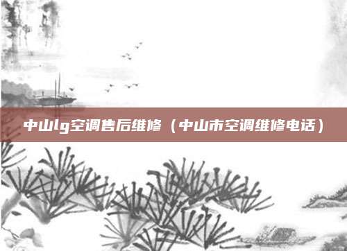 中山lg空调售后维修（中山市空调维修电话）
