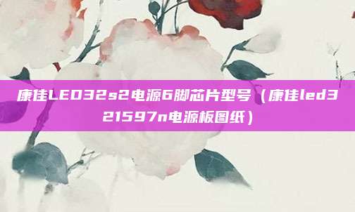 康佳LED32s2电源6脚芯片型号（康佳led321597n电源板图纸）