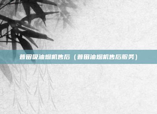 普田吸油烟机售后(普田油烟机售后服务)