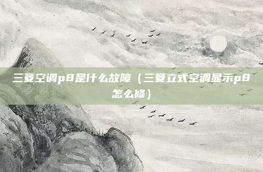 三菱空调p8是什么故障(三菱立式空调显示p8怎么修)