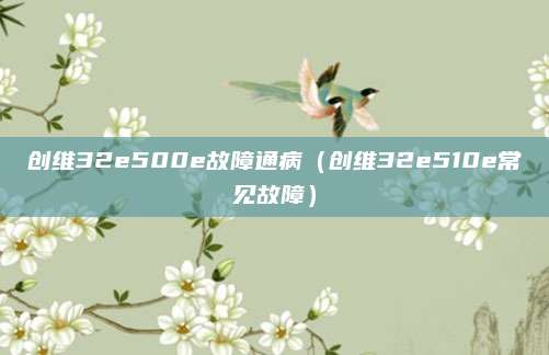 创维32e500e故障通病（创维32e510e常见故障）