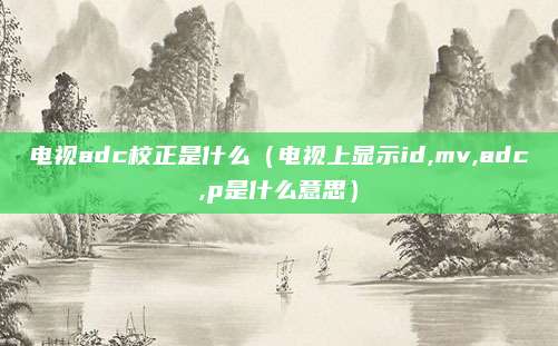 电视adc校正是什么（电视上显示id,mv,adc,p是什么意思）
