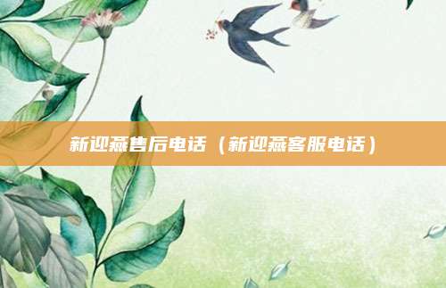 新迎燕售后电话（新迎燕客服电话）