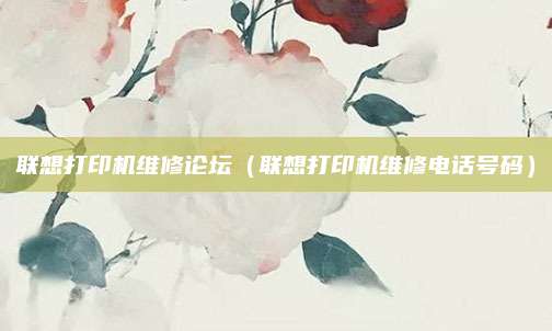 联想打印机维修论坛（联想打印机维修电话号码）