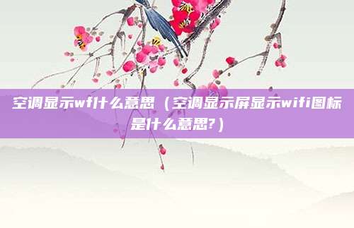 空调显示wf什么意思（空调显示屏显示wifi图标是什么意思?）