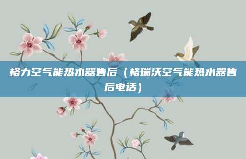 格力空气能热水器售后（格瑞沃空气能热水器售后电话）