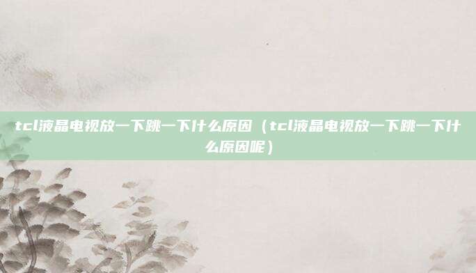 tcl液晶电视放一下跳一下什么原因（tcl液晶电视放一下跳一下什么原因呢）
