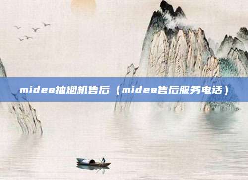 midea抽烟机售后（midea售后服务电话）