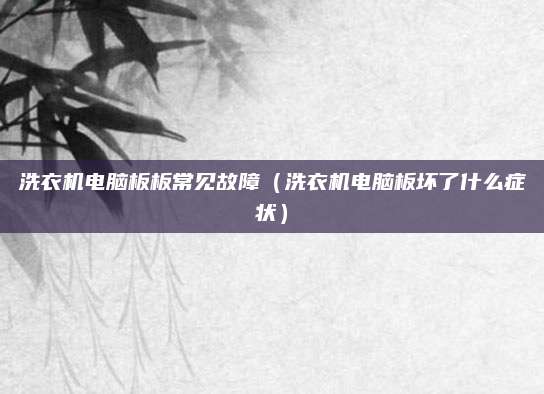 洗衣机电脑板板常见故障（洗衣机电脑板坏了什么症状）