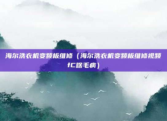 海尔洗衣机变频板维修(海尔洗衣机变频板维修视频fC啥毛病)
