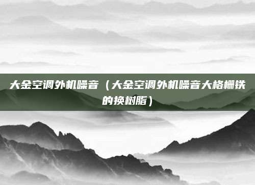 大金空调外机噪音（大金空调外机噪音大格栅铁的换树脂）