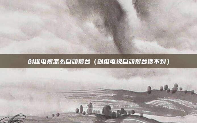创维电视怎么自动搜台（创维电视自动搜台搜不到）