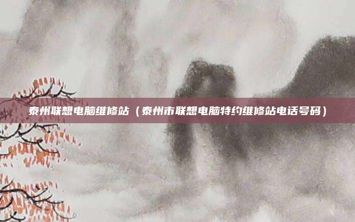 泰州联想电脑维修站（泰州市联想电脑特约维修站电话号码）