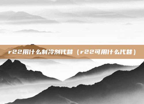 r22用什么制冷剂代替（r22可用什么代替）