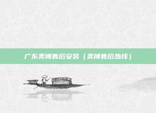 广东美博售后安装（美博售后热线）