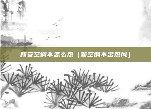 新安空调不怎么热（新空调不出热风）