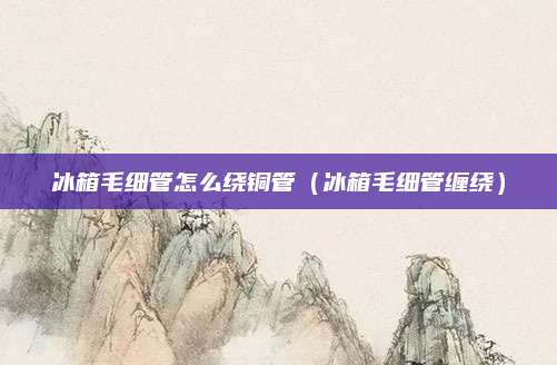 冰箱毛细管怎么绕铜管（冰箱毛细管缠绕）