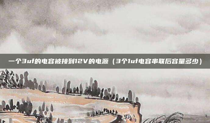 一个3uf的电容被接到12V的电源（3个1uf电容串联后容量多少）