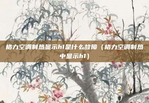 格力空调制热显示h1是什么故障（格力空调制热中显示h1）
