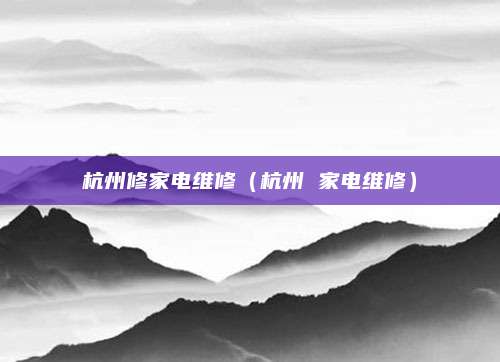 杭州修家电维修（杭州 家电维修）