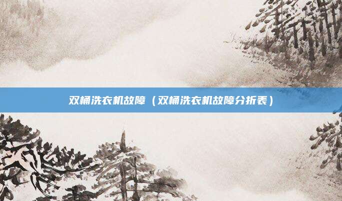 双桶洗衣机故障(双桶洗衣机故障分折表)