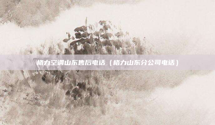 格力空调山东售后电话(格力山东分公司电话)
