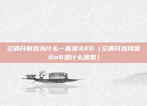 空调开制热为什么一直显示E6（空调开热风显示e6是什么意思）
