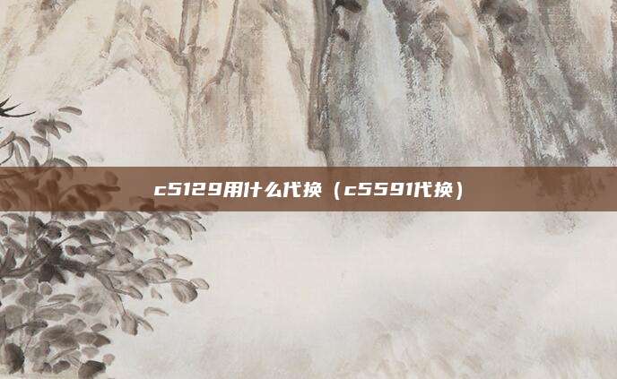 c5129用什么代换（c5591代换）