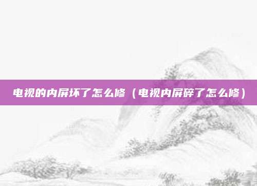 电视的内屏坏了怎么修(电视内屏碎了怎么修)