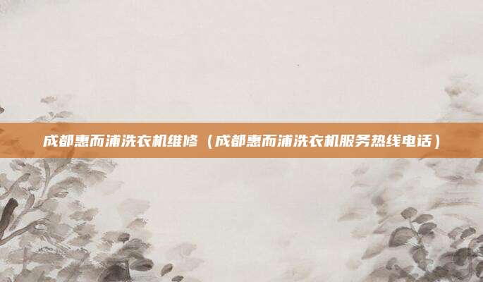 成都惠而浦洗衣机维修(成都惠而浦洗衣机服务热线电话)