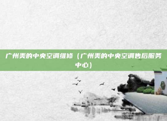 广州美的中央空调维修(广州美的中央空调售后服务中心)