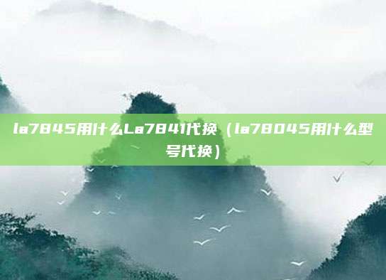 la7845用什么La7841代换（la78045用什么型号代换）