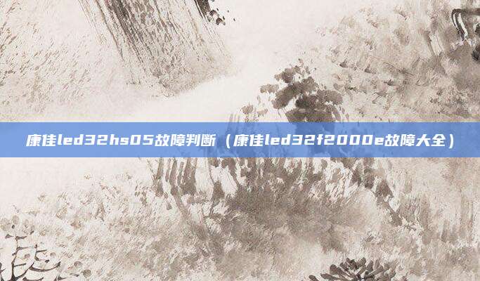 康佳led32hs05故障判断（康佳led32f2000e故障大全）
